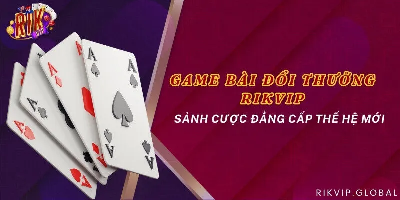 Game bài đổi thưởng Rikvip - Sảnh cược đẳng cấp thế hệ mới